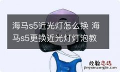 海马s5近光灯怎么换 海马s5更换近光灯灯泡教程