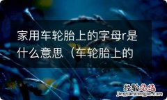 车轮胎上的字母r是什么意思呢 家用车轮胎上的字母r是什么意思