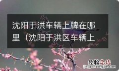 沈阳于洪区车辆上牌在哪里 沈阳于洪车辆上牌在哪里