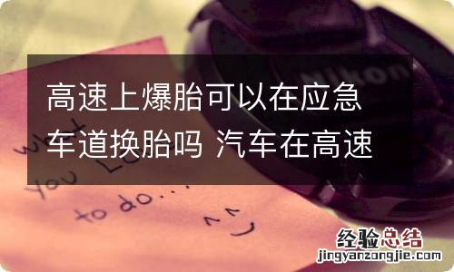 高速上爆胎可以在应急车道换胎吗 汽车在高速应急车道爆胎能自己下来换吗