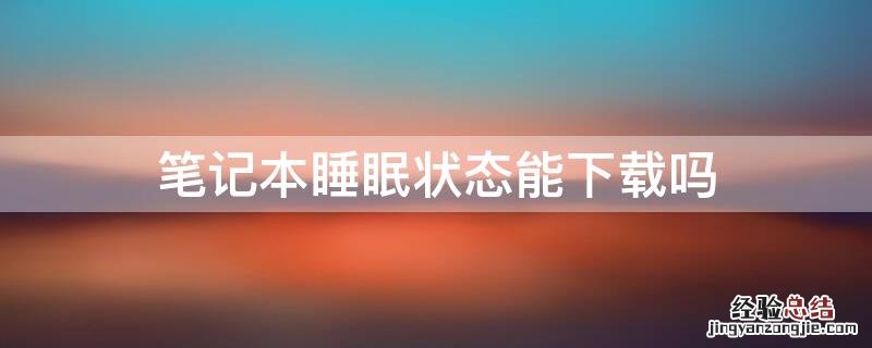 笔记本睡眠状态能下载吗 笔记本休眠还在下载吗