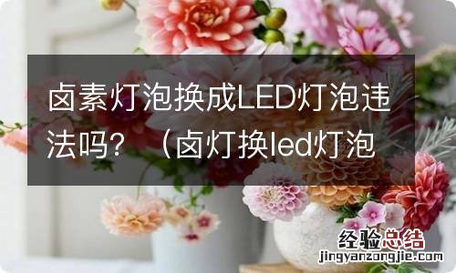 卤灯换led灯泡合法吗 卤素灯泡换成LED灯泡违法吗？