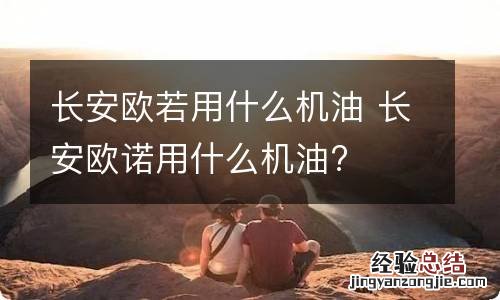 长安欧若用什么机油 长安欧诺用什么机油?