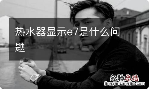热水器显示e7是什么问题