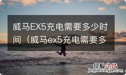 威马ex5充电需要多少时间充满 威马EX5充电需要多少时间