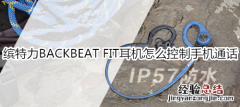 缤特力BACKBEAT FIT耳机怎么控制手机通话