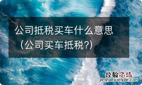 公司买车抵税? 公司抵税买车什么意思