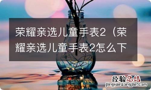 荣耀亲选儿童手表2怎么下载微信 荣耀亲选儿童手表2