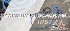 缤特力BACKBEAT FIT耳机怎么连接安卓手机