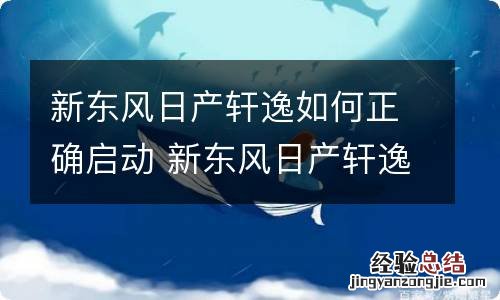 新东风日产轩逸如何正确启动 新东风日产轩逸如何正确启动车辆