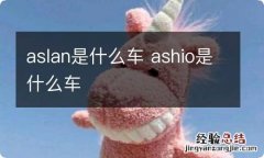 aslan是什么车 ashio是什么车