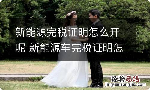 新能源完税证明怎么开呢 新能源车完税证明怎么开