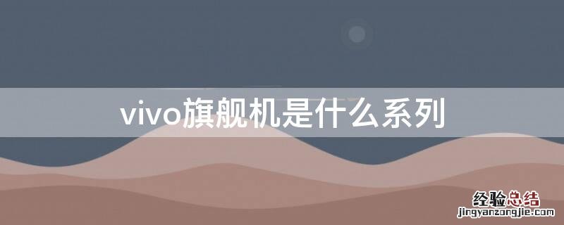 vivo手机旗舰机是哪个系列 vivo旗舰机是什么系列