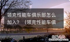 领克性能车俱乐部入会 领克性能车俱乐部怎么加入？