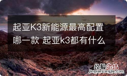 起亚K3新能源最高配置哪一款 起亚k3都有什么配置