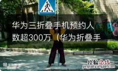 华为折叠手机3代什么时候上市 华为三折叠手机预约人数超300万