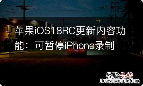 苹果iOS18RC更新内容功能：可暂停iPhone录制视频