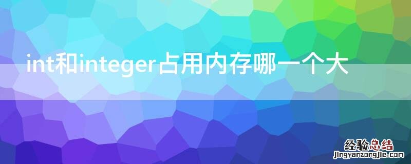 int和integer的大小 int和integer占用内存哪一个大