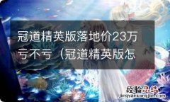 冠道精英版怎么样 冠道精英版落地价23万亏不亏