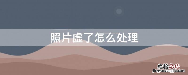 照片虚了怎么处理 图片有些虚了怎么救