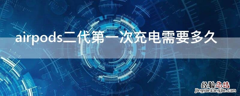 airpods二代第一次充电需要多久 airpods二代第一次充电需要多久时间