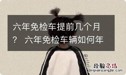 六年免检车提前几个月？ 六年免检车辆如何年审提前几个月