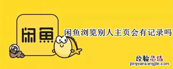 闲鱼浏览别人主页会有记录吗 闲鱼浏览别人主页会有记录吗安全吗