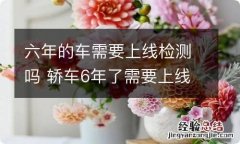 六年的车需要上线检测吗 轿车6年了需要上线检测吗