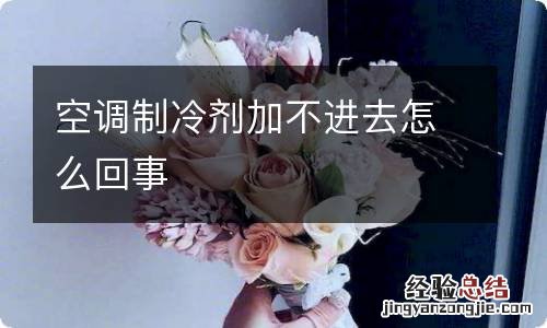 空调制冷剂加不进去怎么回事