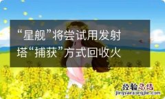 “星舰”将尝试用发射塔“捕获”方式回收火箭