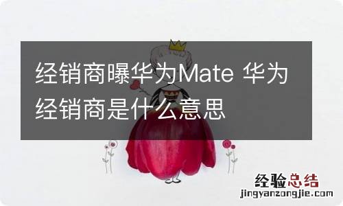 经销商曝华为Mate 华为经销商是什么意思