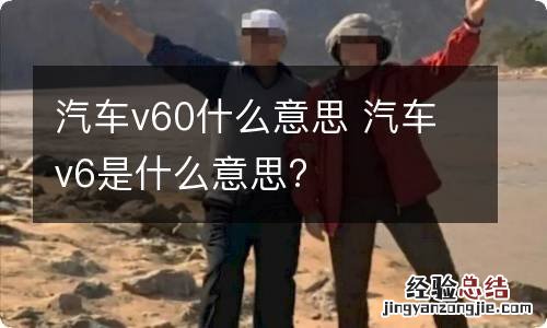 汽车v60什么意思 汽车v6是什么意思?