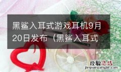 黑鲨入耳式游戏耳机怎么样 黑鲨入耳式游戏耳机9月20日发布