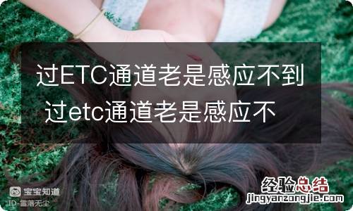 过ETC通道老是感应不到 过etc通道老是感应不到可以倒车吗
