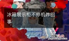 冰箱展示柜不停机咋回事