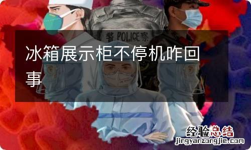 冰箱展示柜不停机咋回事