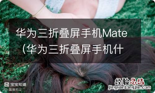 华为三折叠屏手机什么时候上市 华为三折叠屏手机Mate