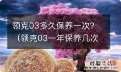 领克03一年保养几次 领克03多久保养一次？