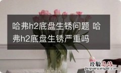 哈弗h2底盘生锈问题 哈弗h2底盘生锈严重吗