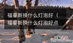 福睿斯换什么灯泡好点 福睿斯换什么灯泡好