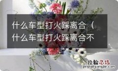 什么车型打火踩离合不会熄火 什么车型打火踩离合