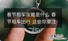 春节租车攻略是什么 春节租车出行 这些你要注意