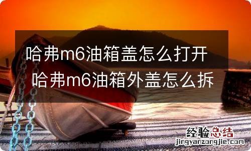 哈弗m6油箱盖怎么打开 哈弗m6油箱外盖怎么拆装图片