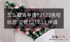 怎么取消申请12123免检标志 交管12123上申请了免检检车标志怎么取消