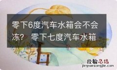 零下6度汽车水箱会不会冻？ 零下七度汽车水箱会冻坏吗