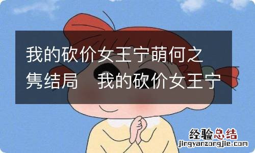 我的砍价女王宁萌何之隽结局	我的砍价女王宁萌结局