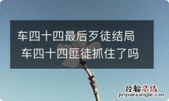 车四十四最后歹徒结局 车四十四匪徒抓住了吗