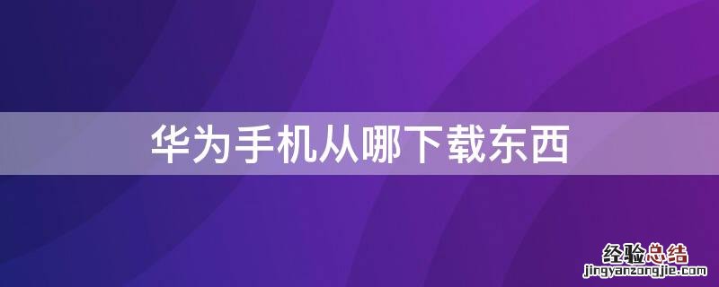 华为手机从哪下载东西呢 华为手机从哪下载东西