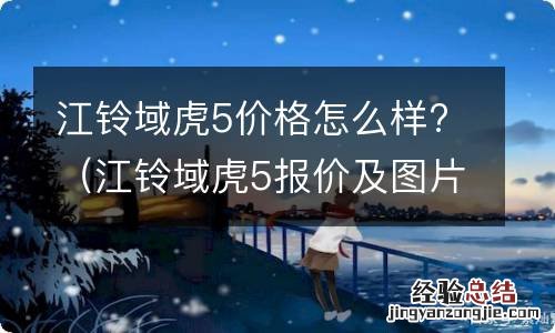 江铃域虎5报价及图片参数 江铃域虎5价格怎么样?