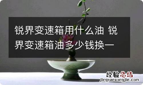 锐界变速箱用什么油 锐界变速箱油多少钱换一次